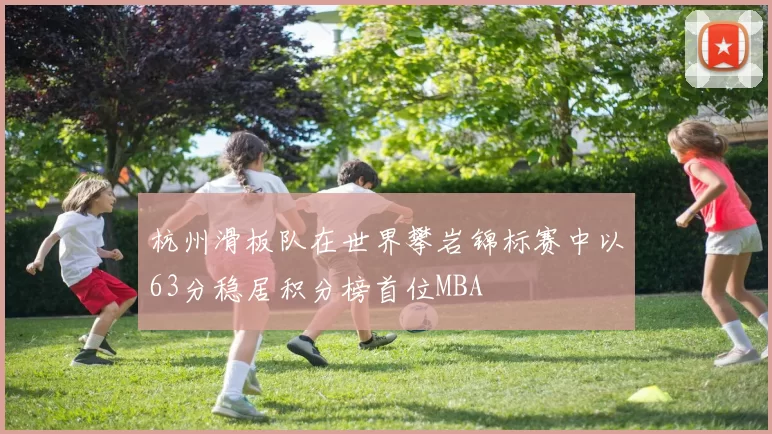 杭州滑板队在世界攀岩锦标赛中以63分稳居积分榜首位MBA