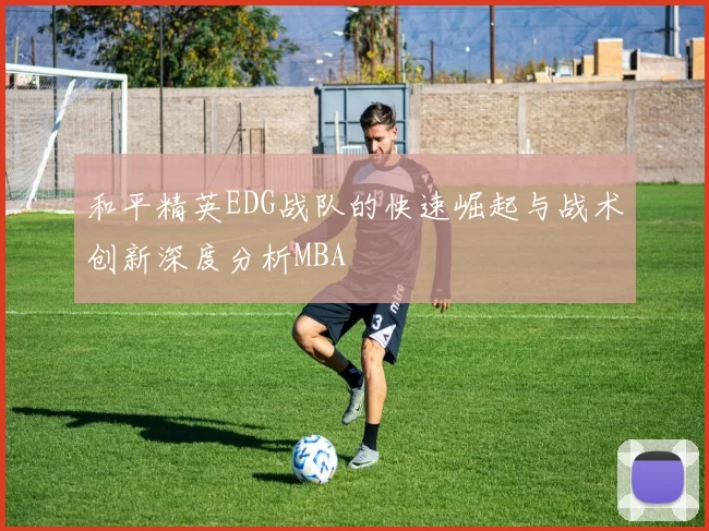 和平精英EDG战队的快速崛起与战术创新深度分析MBA
