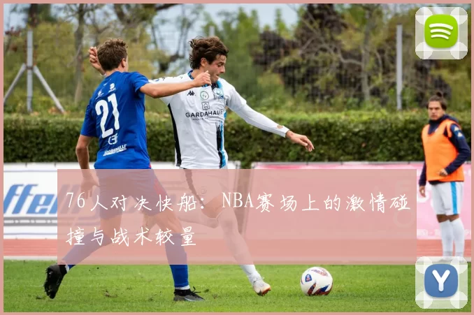 76人对决快船：NBA赛场上的激情碰撞与战术较量