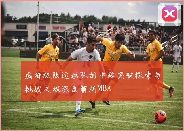 成都极限运动队的中路突破探索与挑战之旅深度解析MBA
