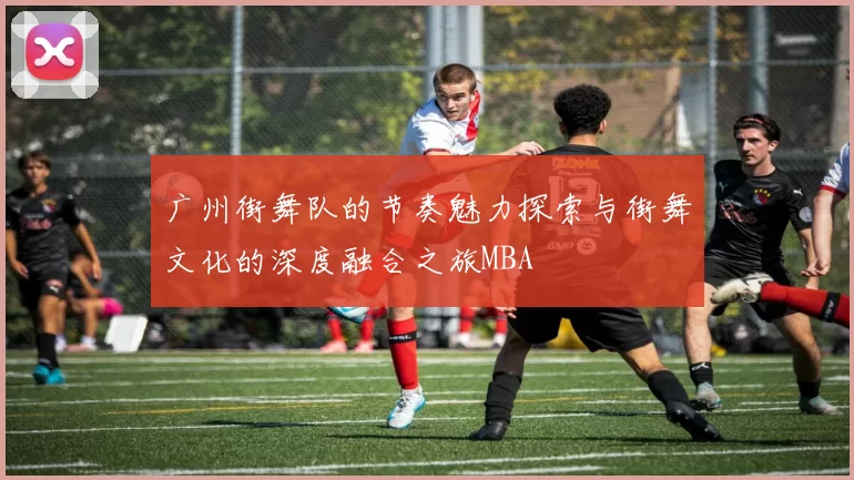 广州街舞队的节奏魅力探索与街舞文化的深度融合之旅MBA