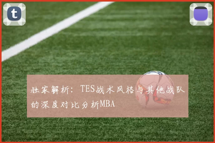 独家解析：TES战术风格与其他战队的深度对比分析MBA