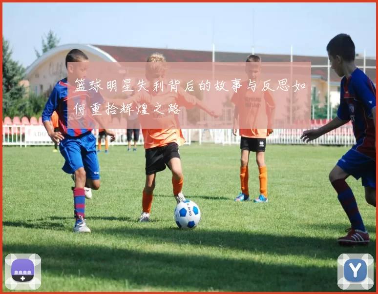 篮球明星失利背后的故事与反思如何重拾辉煌之路