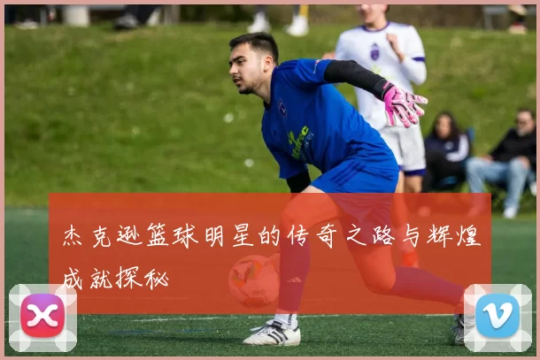 杰克逊篮球明星的传奇之路与辉煌成就探秘