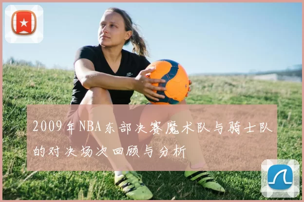 2009年NBA东部决赛魔术队与骑士队的对决场次回顾与分析