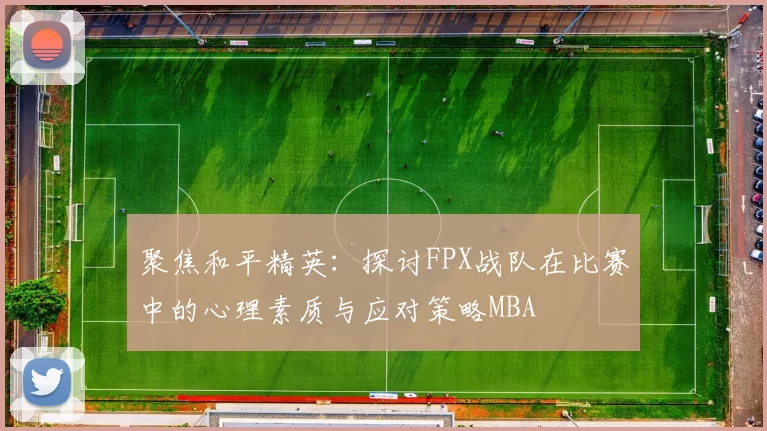 聚焦和平精英：探讨FPX战队在比赛中的心理素质与应对策略MBA