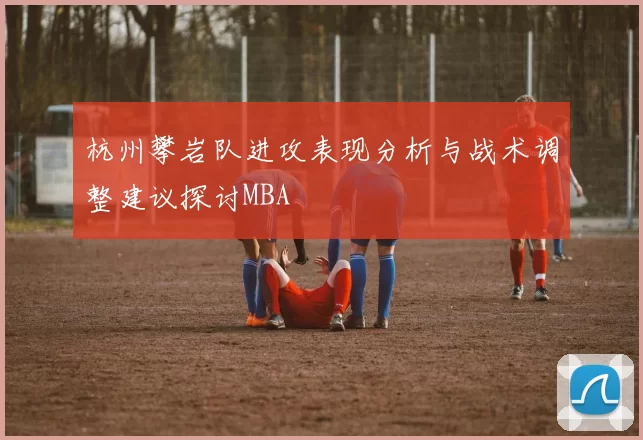 杭州攀岩队进攻表现分析与战术调整建议探讨MBA