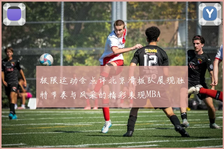 极限运动会点评北京滑板队展现独特节奏与风采的精彩表现MBA