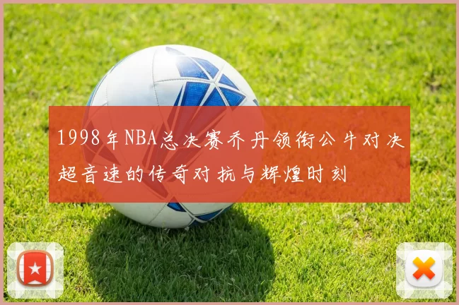 1998年NBA总决赛乔丹领衔公牛对决超音速的传奇对抗与辉煌时刻