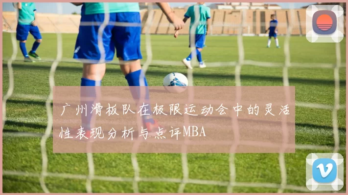 广州滑板队在极限运动会中的灵活性表现分析与点评MBA