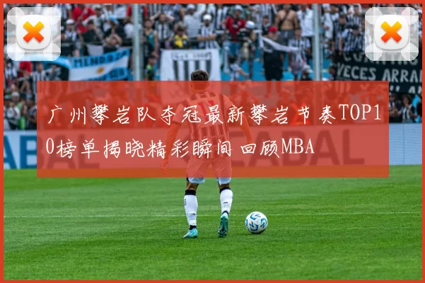 广州攀岩队夺冠最新攀岩节奏TOP10榜单揭晓精彩瞬间回顾MBA