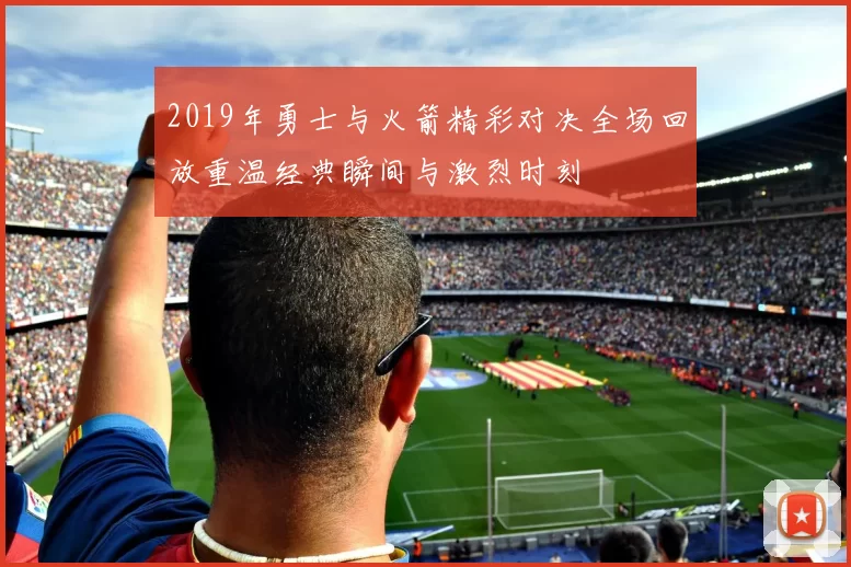 2019年勇士与火箭精彩对决全场回放重温经典瞬间与激烈时刻