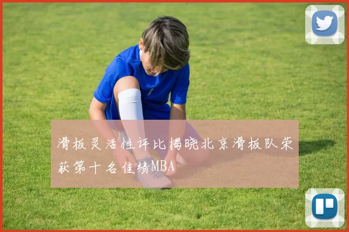 滑板灵活性评比揭晓北京滑板队荣获第十名佳绩MBA