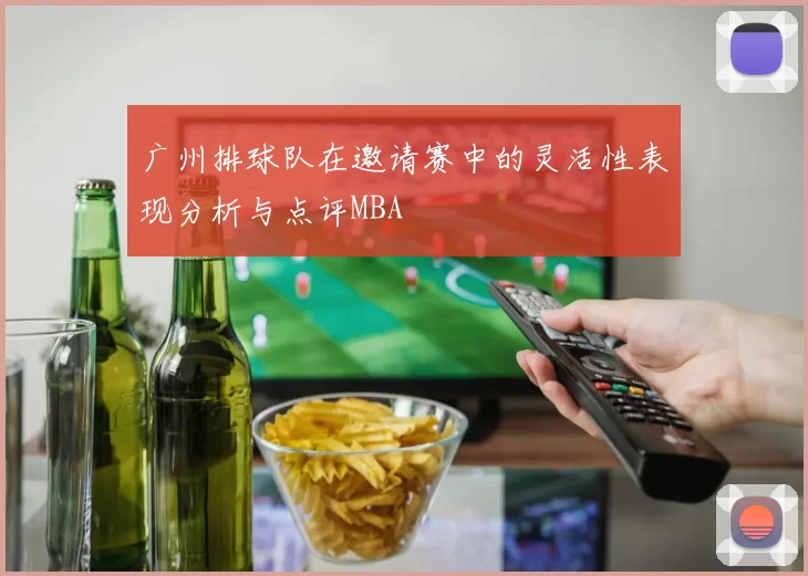 广州排球队在邀请赛中的灵活性表现分析与点评MBA