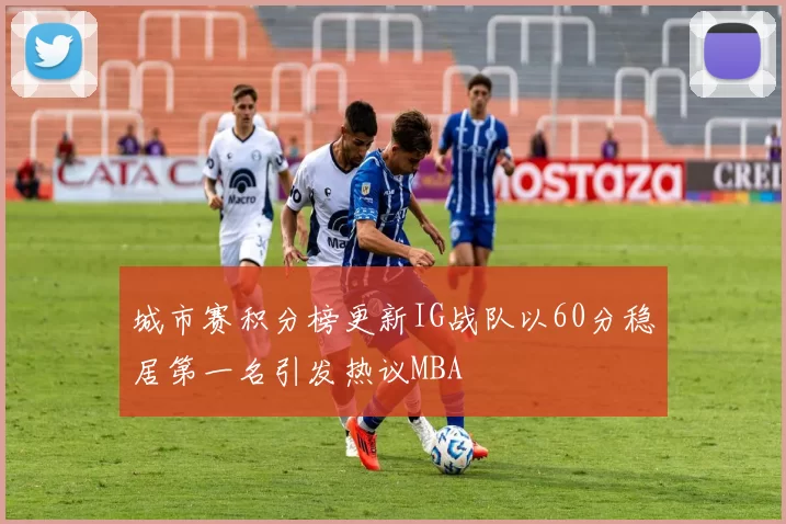 城市赛积分榜更新IG战队以60分稳居第一名引发热议MBA