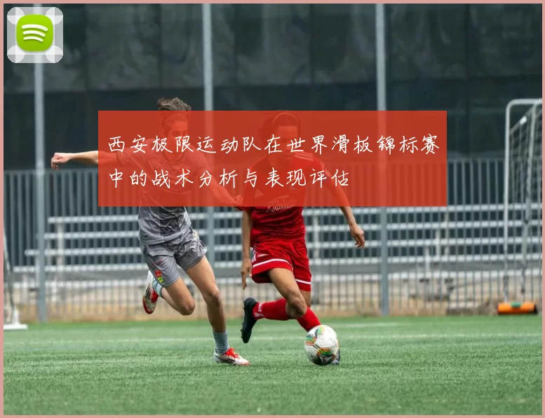 西安极限运动队在世界滑板锦标赛中的战术分析与表现评估