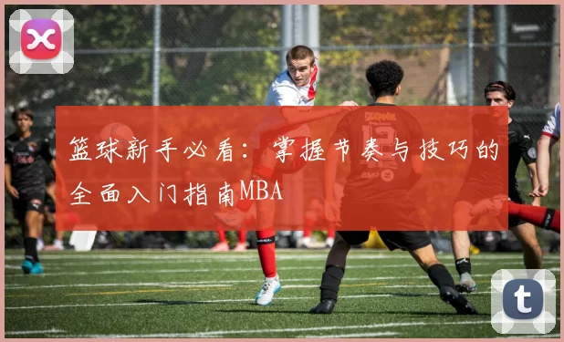 篮球新手必看：掌握节奏与技巧的全面入门指南MBA